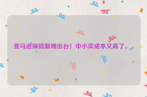 亚马逊保险新规出台！中小卖成本又高了。。