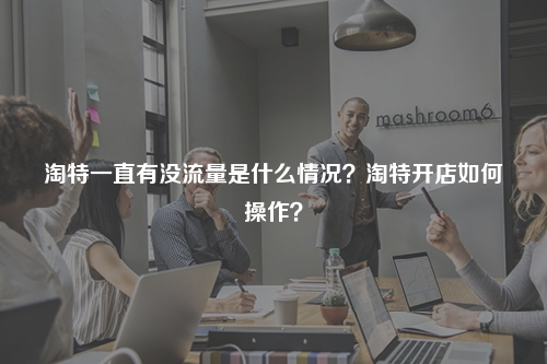 淘特一直有没流量是什么情况?淘特开店如何操作?