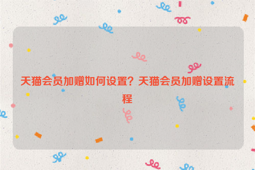 天猫会员加赠如何设置?天猫会员加赠设置流程