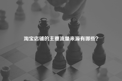 淘宝店铺的主要流量来源有哪些？