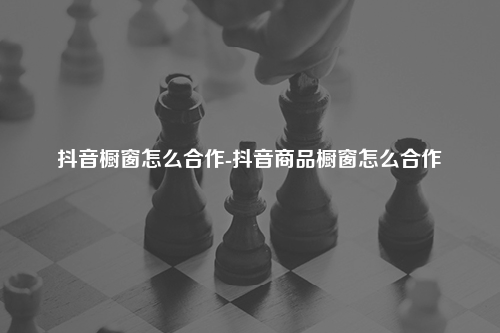 抖音橱窗怎么合作-抖音商品橱窗怎么合作