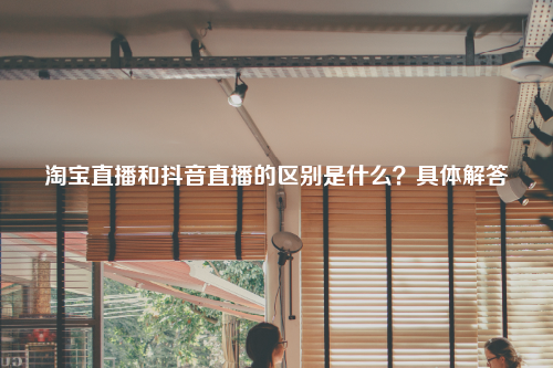 淘宝直播和抖音直播的区别是什么？具体解答