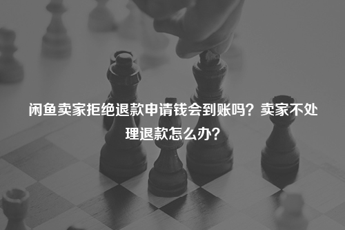 闲鱼卖家拒绝退款申请钱会到账吗？卖家不处理退款怎么办？