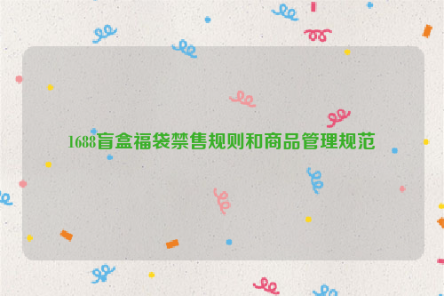 1688盲盒福袋禁售规则和商品管理规范