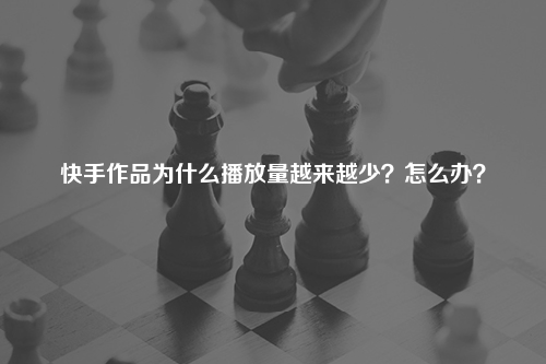 快手作品为什么播放量越来越少？怎么办？