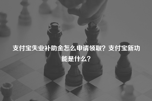 支付宝失业补助金怎么申请领取?支付宝新功能是什么?