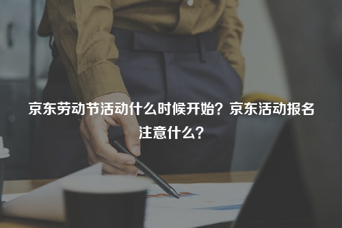京东劳动节活动什么时候开始？京东活动报名注意什么？