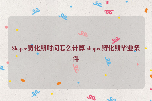 Shopee孵化期时间怎么计算-shopee孵化期毕业条件