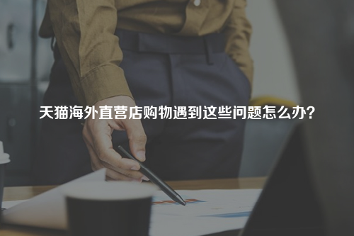 天猫海外直营店购物遇到这些问题怎么办？