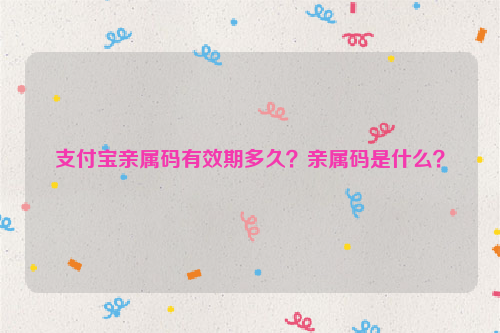 支付宝亲属码有效期多久？亲属码是什么？