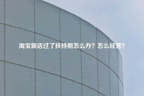 淘宝新店过了扶持期怎么办？怎么经营？