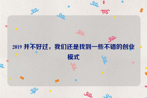 2019 并不好过，我们还是找到一些不错的创业模式