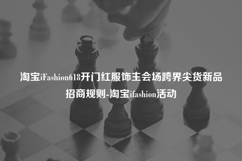 淘宝iFashion618开门红服饰主会场跨界尖货新品招商规则-淘宝ifashion活动