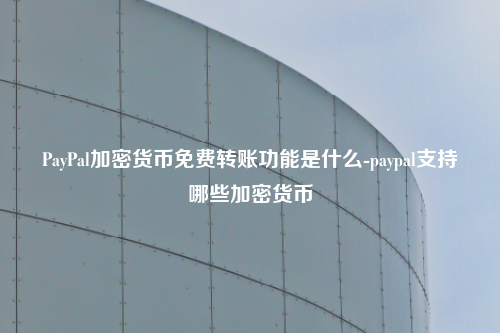 PayPal加密货币免费转账功能是什么-paypal支持哪些加密货币