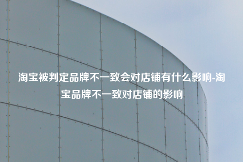 淘宝被判定品牌不一致会对店铺有什么影响-淘宝品牌不一致对店铺的影响