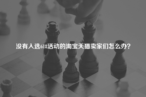 没有入选618活动的淘宝天猫卖家们怎么办？