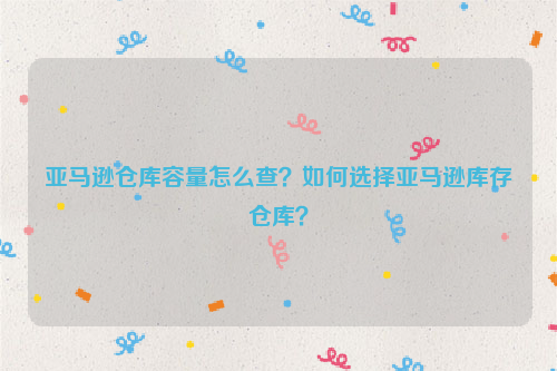 亚马逊仓库容量怎么查？如何选择亚马逊库存仓库？