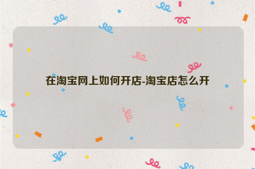 在淘宝网上如何开店-淘宝店怎么开