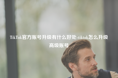TikTok官方账号升级有什么好处-tiktok怎么升级高级账号