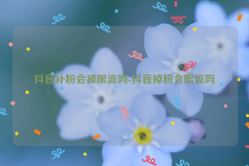 抖音补粉会被限流吗-抖音掉粉会限流吗