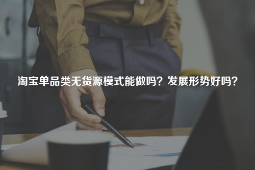 淘宝单品类无货源模式能做吗？发展形势好吗？
