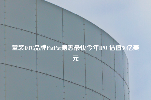 童装DTC品牌PatPat据悉最快今年IPO 估值30亿美元