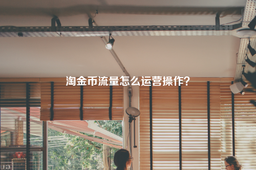 淘金币流量怎么运营操作?