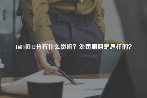 1688扣12分有什么影响？处罚周期是怎样的？