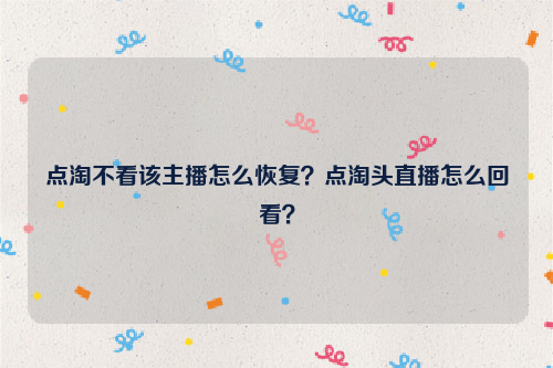 点淘不看该主播怎么恢复？点淘头直播怎么回看？