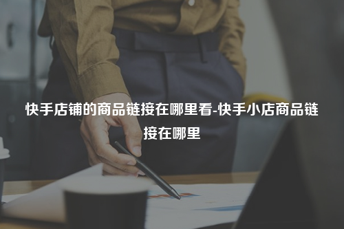 快手店铺的商品链接在哪里看-快手小店商品链接在哪里