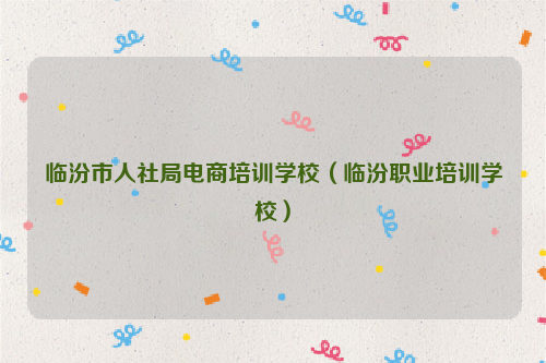 临汾市人社局电商培训学校（临汾职业培训学校）