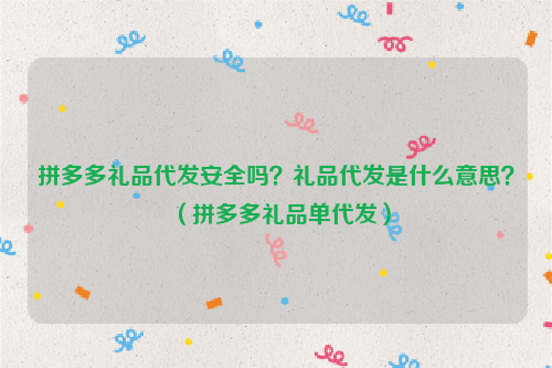 拼多多礼品代发安全吗？礼品代发是什么意思？（拼多多礼品单代发）