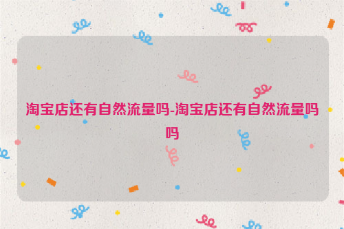 淘宝店还有自然流量吗-淘宝店还有自然流量吗吗