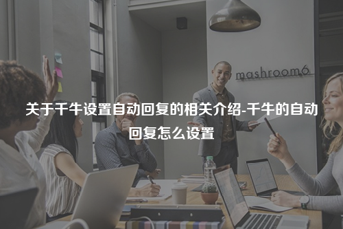 关于千牛设置自动回复的相关介绍-千牛的自动回复怎么设置