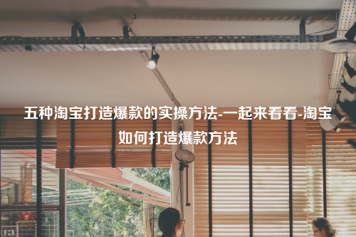 五种淘宝打造爆款的实操方法-一起来看看-淘宝如何打造爆款方法