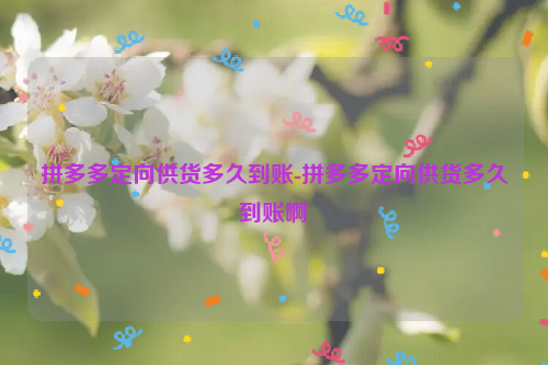 拼多多定向供货多久到账-拼多多定向供货多久到账啊