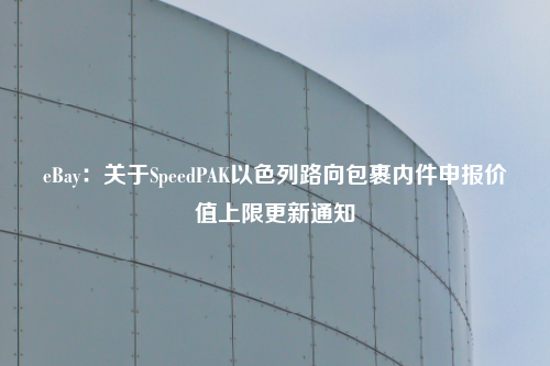 eBay：关于SpeedPAK以色列路向包裹内件申报价值上限更新通知