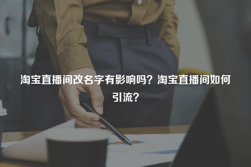 淘宝直播间改名字有影响吗？淘宝直播间如何引流？