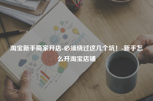 淘宝新手商家开店-必须绕过这几个坑！-新手怎么开淘宝店铺