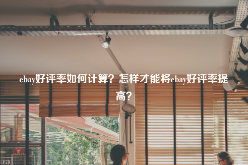 ebay好评率如何计算?怎样才能将ebay好评率提高?