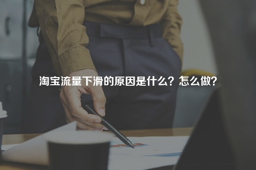 淘宝流量下滑的原因是什么?怎么做?
