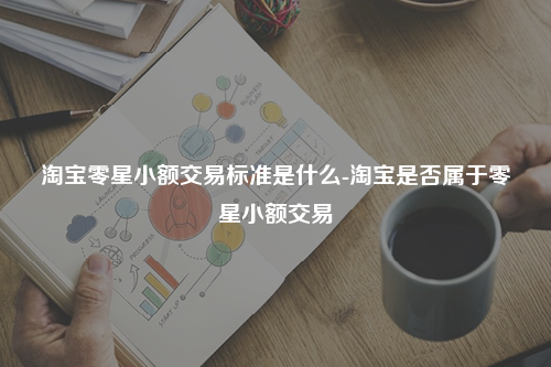 淘宝零星小额交易标准是什么-淘宝是否属于零星小额交易