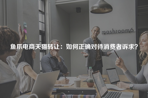 鱼爪电商天猫转让：如何正确对待消费者诉求？
