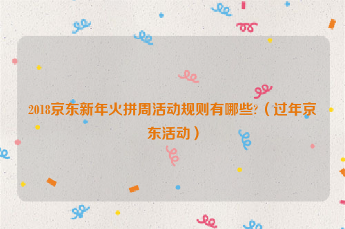 2018京东新年火拼周活动规则有哪些?(过年京东活动)