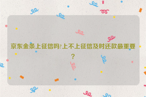 京东金条上征信吗?上不上征信及时还款最重要?
