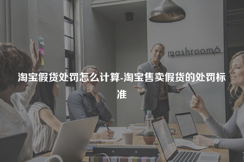 淘宝假货处罚怎么计算-淘宝售卖假货的处罚标准