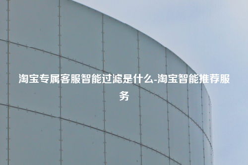 淘宝专属客服智能过滤是什么-淘宝智能推荐服务