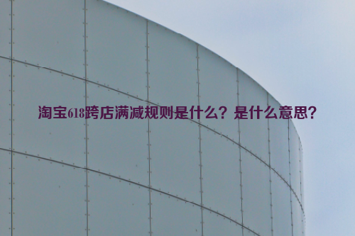 淘宝618跨店满减规则是什么？是什么意思？