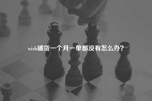 wish铺货一个月一单都没有怎么办？