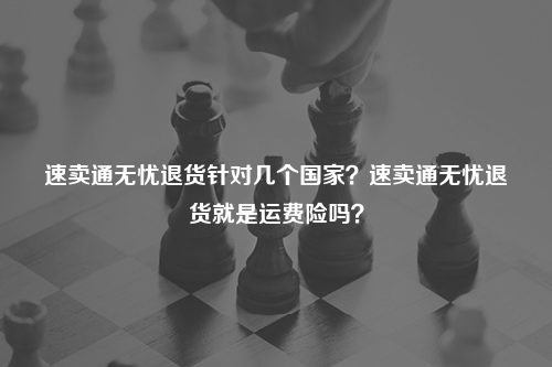速卖通无忧退货针对几个国家？速卖通无忧退货就是运费险吗？